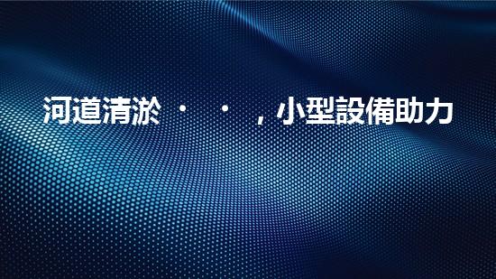 河道清淤，小型設備助力高效施工